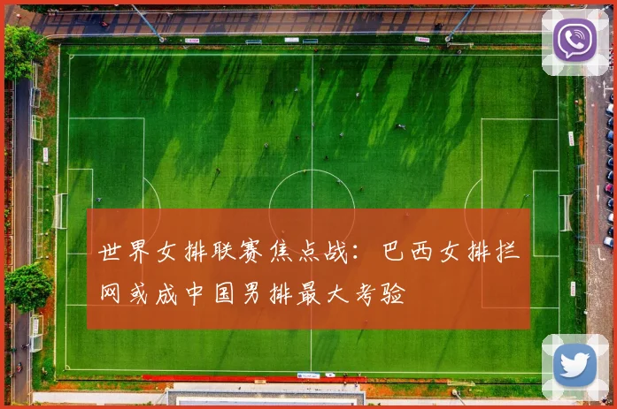 世界女排联赛焦点战：巴西女排拦网或成中国男排最大考验 - Kaiyun推荐