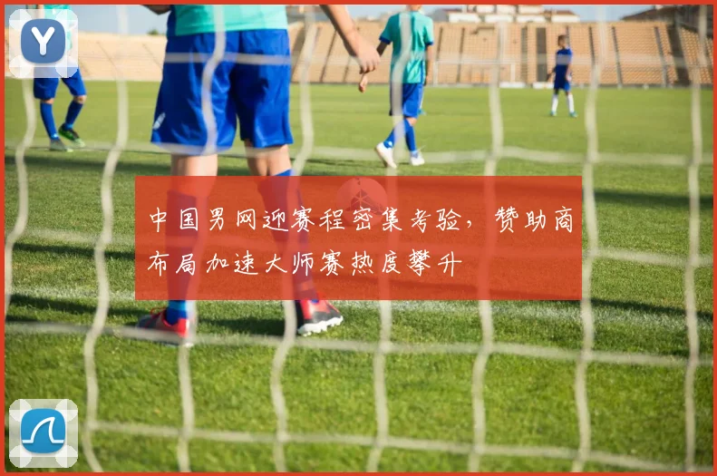 中国男网迎赛程密集考验，赞助商布局加速大师赛热度攀升 - Kaiyun推荐