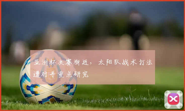 亚洲杯决赛渐近，太阳队战术打法遭对手重点研究 - Kaiyun推荐