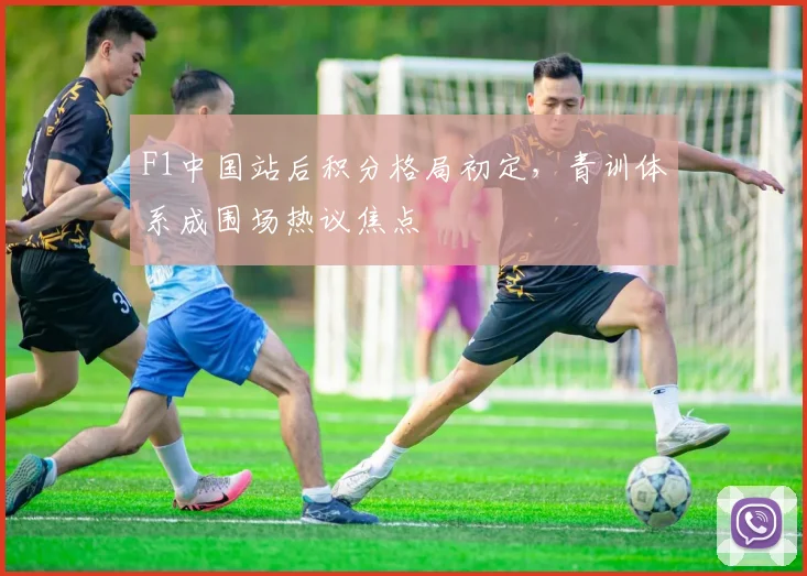 F1中国站后积分格局初定,青训体系成围场热议焦点 - Kaiyun推荐