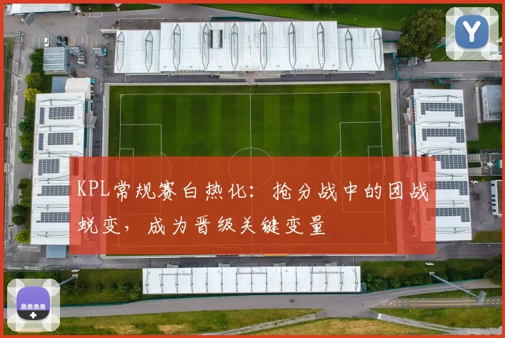 KPL常规赛白热化:抢分战中的团战蜕变,成为晋级关键变量 - Kaiyun推荐