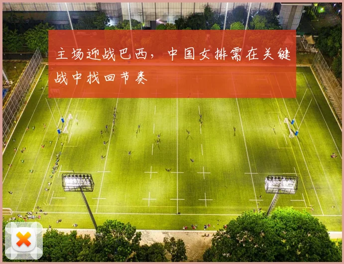 主场迎战巴西,中国女排需在关键战中找回节奏 - Kaiyun推荐