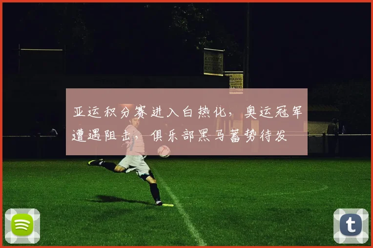 亚运积分赛进入白热化，奥运冠军遭遇阻击，俱乐部黑马蓄势待发 - Kaiyun推荐