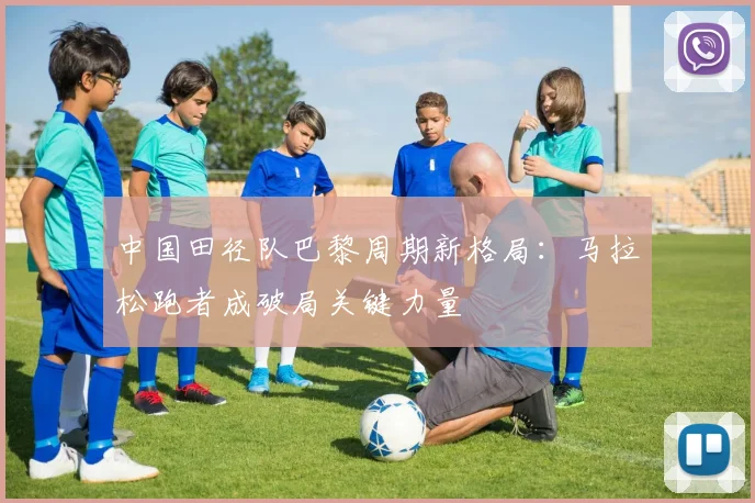 中国田径队巴黎周期新格局：马拉松跑者成破局关键力量 - Kaiyun推荐