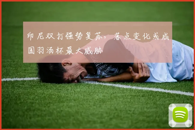 印尼双打强势复苏，落点变化或成国羽汤杯最大威胁 - Kaiyun图集