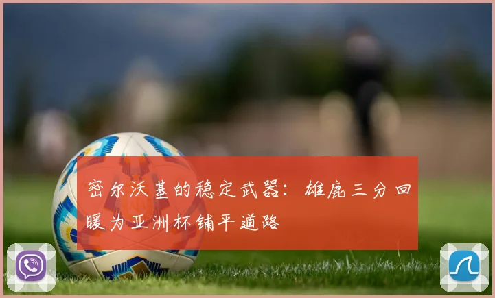 密尔沃基的稳定武器：雄鹿三分回暖为亚洲杯铺平道路 - Kaiyun资讯