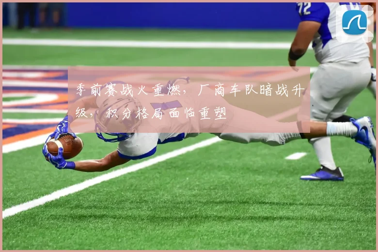 季前赛战火重燃，厂商车队暗战升级，积分格局面临重塑 - Kaiyun资讯