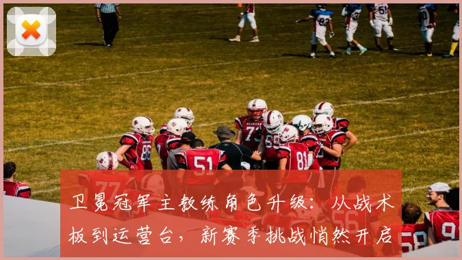 卫冕冠军主教练角色升级：从战术板到运营台，新赛季挑战悄然开启 - Kaiyun推荐