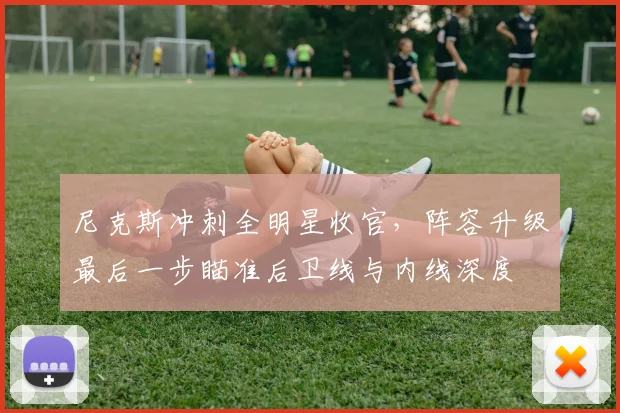尼克斯冲刺全明星收官，阵容升级最后一步瞄准后卫线与内线深度 - Kaiyun资讯