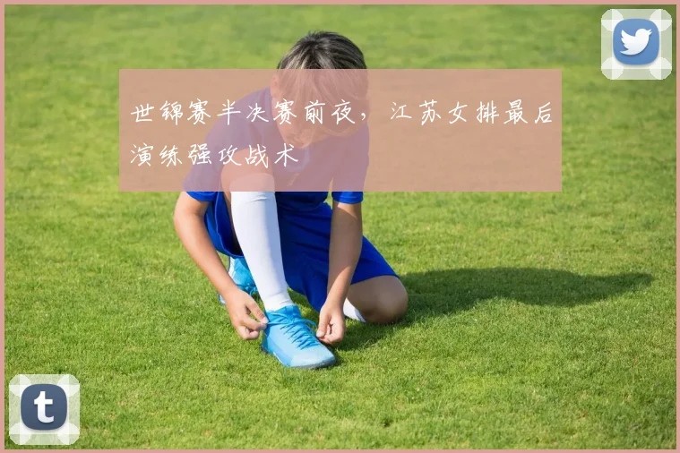 世锦赛半决赛前夜，江苏女排最后演练强攻战术 - Kaiyun推荐