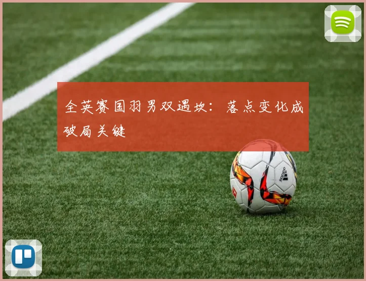 全英赛国羽男双遇坎：落点变化成破局关键 - Kaiyun推荐