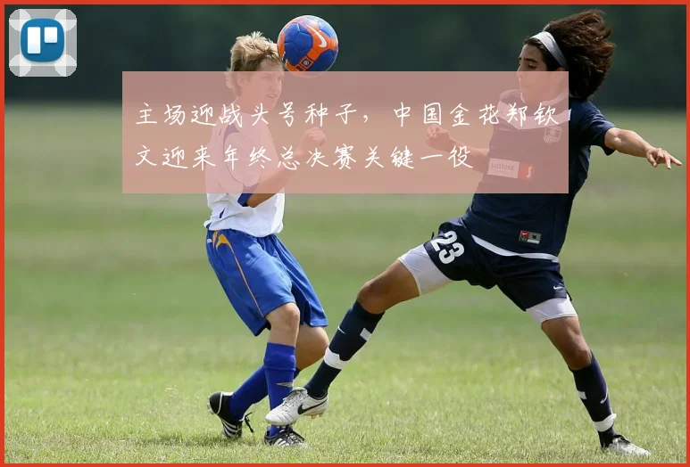主场迎战头号种子,中国金花郑钦文迎来年终总决赛关键一役 - Kaiyun推荐