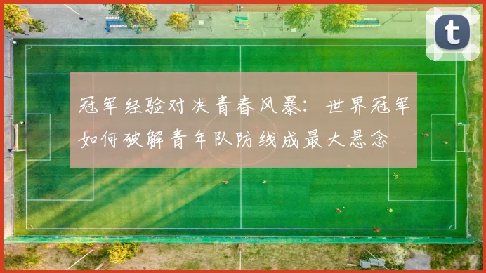 冠军经验对决青春风暴：世界冠军如何破解青年队防线成最大悬念 - Kaiyun推荐