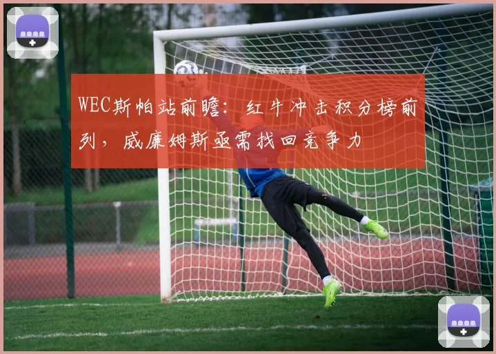 WEC斯帕站前瞻：红牛冲击积分榜前列，威廉姆斯亟需找回竞争力 - Kaiyun推荐