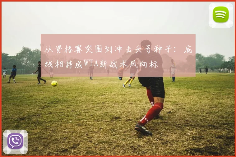 从资格赛突围到冲击头号种子：底线相持成WTA新战术风向标 - Kaiyun推荐