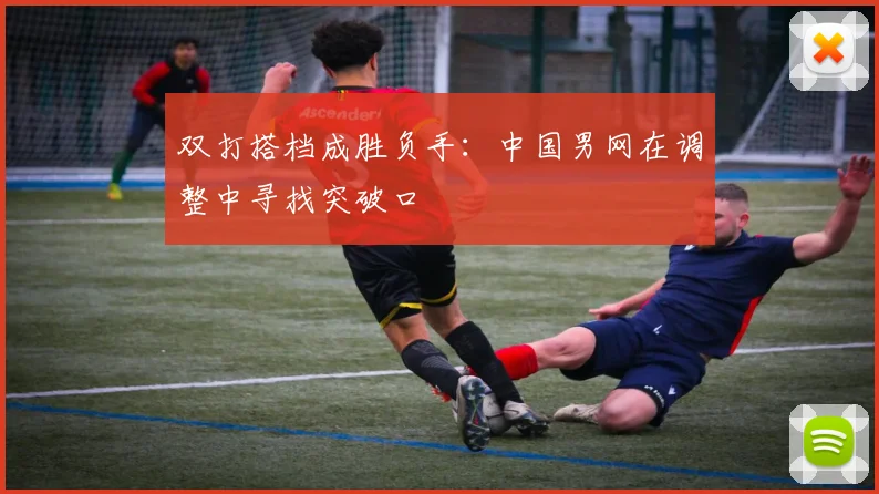 双打搭档成胜负手：中国男网在调整中寻找突破口 - Kaiyun推荐