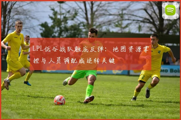LPL低谷战队触底反弹:地图资源掌控与人员调配成逆转关键 - Kaiyun推荐