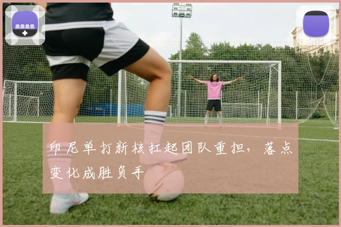印尼单打新核扛起团队重担,落点变化成胜负手 - Kaiyun推荐