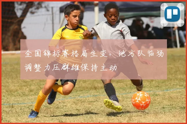 全国锦标赛格局生变,地方队临场调整力压群雄保持主动 - Kaiyun推荐