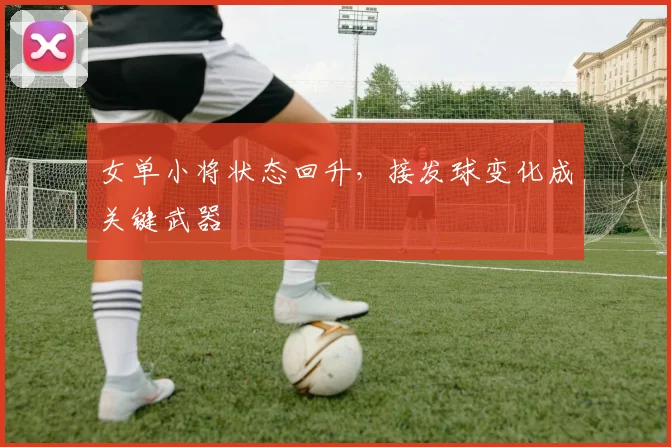 女单小将状态回升，接发球变化成关键武器 - Kaiyun资讯