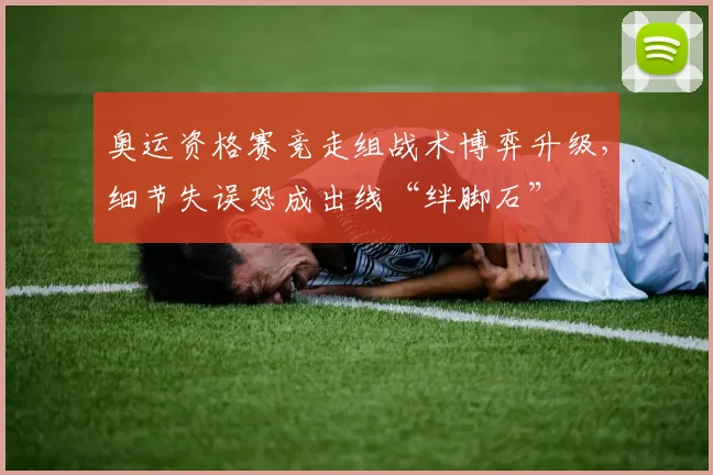 奥运资格赛竞走组战术博弈升级，细节失误恐成出线“绊脚石” - Kaiyun推荐