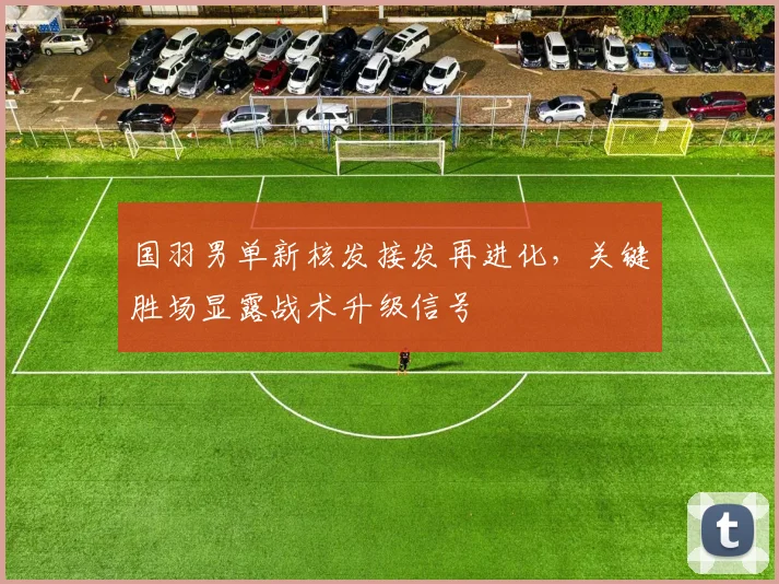 国羽男单新核发接发再进化，关键胜场显露战术升级信号 - Kaiyun精选