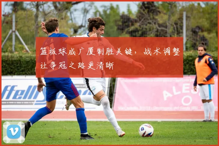 篮板球成广厦制胜关键,战术调整让争冠之路更清晰 - Kaiyun推荐