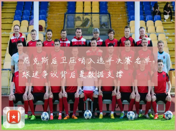 尼克斯后卫压哨入选半决赛名单，球迷争议背后是数据支撑 - Kaiyun资讯