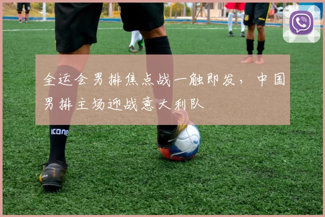 全运会男排焦点战一触即发，中国男排主场迎战意大利队 - Kaiyun精选