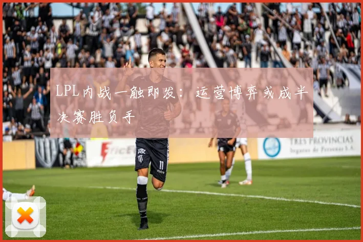LPL内战一触即发：运营博弈或成半决赛胜负手 - Kaiyun推荐