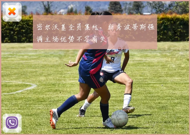 密尔沃基全员集结，新秀波蒂斯强调主场优势不容有失 - Kaiyun资讯