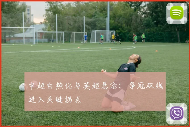 中超白热化与英超悬念:争冠双线进入关键拐点 - Kaiyun推荐