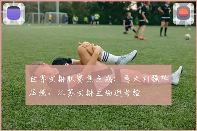 世界女排联赛焦点战：意大利强阵压境，江苏女排主场迎考验 - Kaiyun推荐