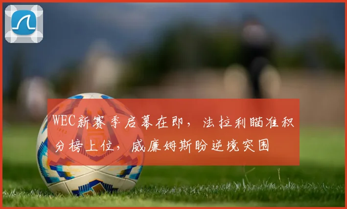 WEC新赛季启幕在即，法拉利瞄准积分榜上位，威廉姆斯盼逆境突围 - Kaiyun推荐
