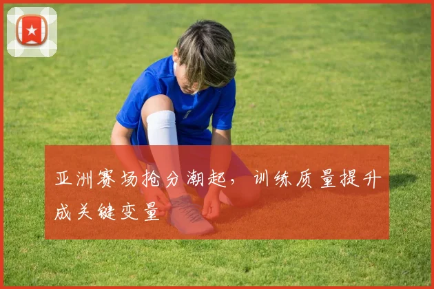 亚洲赛场抢分潮起，训练质量提升成关键变量 - Kaiyun推荐
