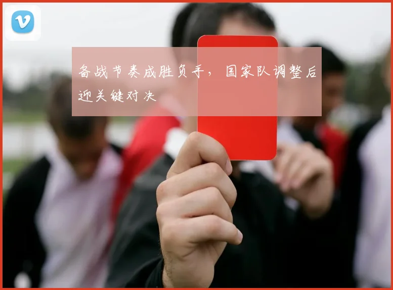 备战节奏成胜负手,国家队调整后迎关键对决 - Kaiyun推荐