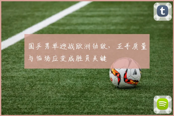 国乒男单迎战欧洲劲敌,正手质量与临场应变成胜负关键 - Kaiyun推荐