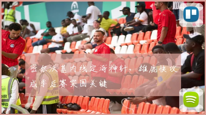 密尔沃基内线定海神针，雄鹿快攻成季后赛突围关键 - Kaiyun资讯
