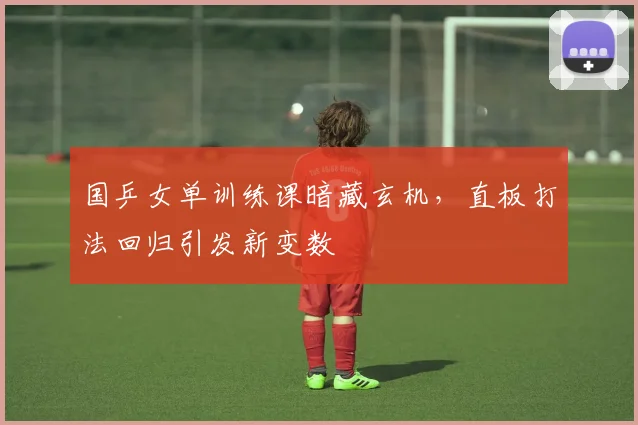 国乒女单训练课暗藏玄机，直板打法回归引发新变数 - Kaiyun推荐