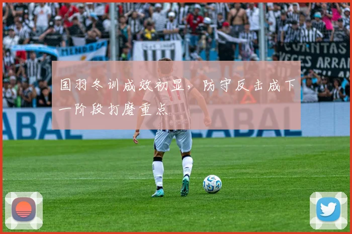 国羽冬训成效初显，防守反击成下一阶段打磨重点 - Kaiyun推荐