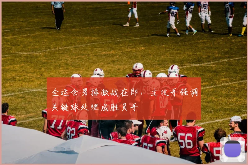 全运会男排激战在即，主攻手强调关键球处理成胜负手 - Kaiyun推荐