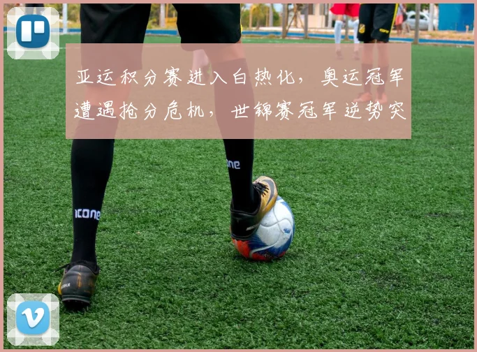 亚运积分赛进入白热化,奥运冠军遭遇抢分危机,世锦赛冠军逆势突围 - Kaiyun推荐