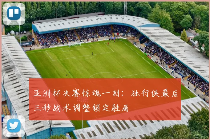 亚洲杯决赛惊魂一刻：独行侠最后三秒战术调整锁定胜局 - Kaiyun精选