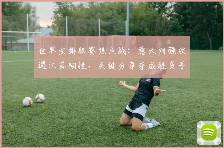 世界女排联赛焦点战:意大利强攻遇江苏韧性,关键分争夺成胜负手 - Kaiyun推荐