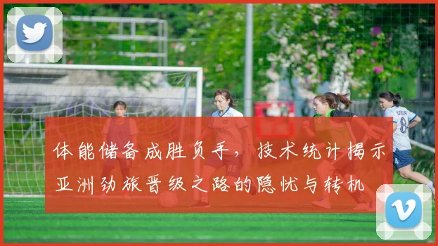 体能储备成胜负手，技术统计揭示亚洲劲旅晋级之路的隐忧与转机 - Kaiyun推荐